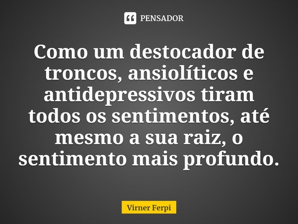 ⁠Como um destocador de troncos, ansiolíticos e antidepressivos tiram todos os sentimentos, até mesmo a sua raiz, o sentimento mais profundo.... Frase de Virner Ferpi.