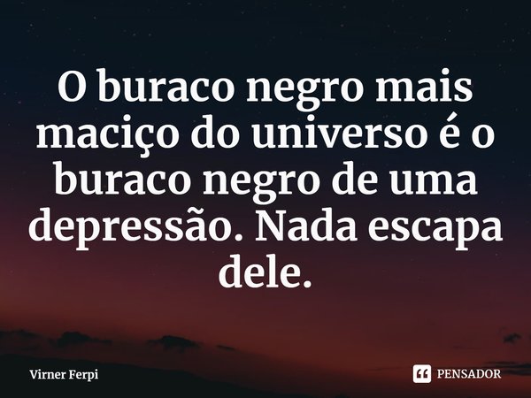 ⁠O buraco negro mais maciço do universo é o buraco negro de uma depressão. Nada escapa dele.... Frase de Virner Ferpi.