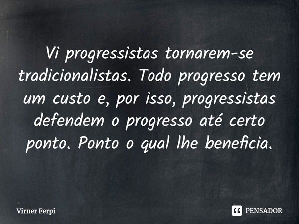 ⁠Vi progressistas tornarem-se tradicionalistas. Todo progresso tem um custo e, por isso, progressistas defendem o progresso até certo ponto. Ponto o qual lhe be... Frase de Virner Ferpi.