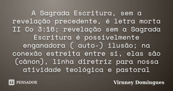 A Sagrada Escritura, sem a revelação precedente, é letra morta II Co 3:16; revelação sem a Sagrada Escritura é possivelmente enganadora ( auto-) ilusão; na cone... Frase de Virnney Domingues.