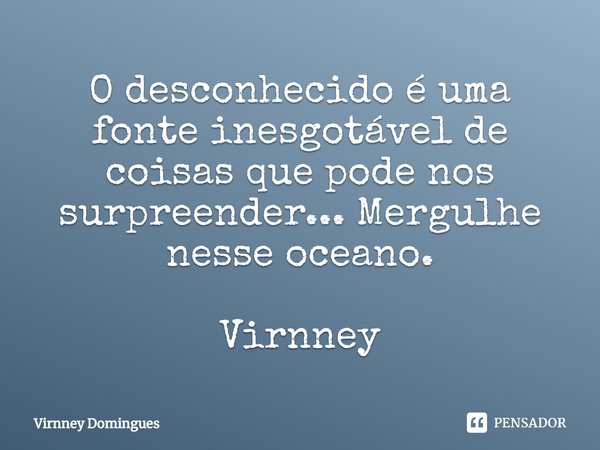 ⁠O desconhecido é uma fonte inesgotável de coisas que pode nos surpreender... Mergulhe nesse oceano. Virnney... Frase de Virnney Domingues.