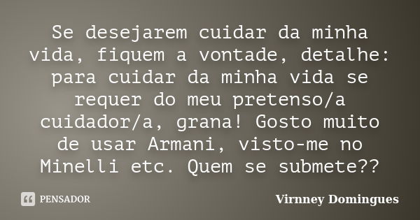 Se desejarem cuidar da minha vida, fiquem a vontade, detalhe: para cuidar da minha vida se requer do meu pretenso/a cuidador/a, grana! Gosto muito de usar Arman... Frase de Virnney Domingues.