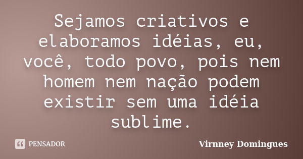 Sejamos criativos e elaboramos idéias, eu, você, todo povo, pois nem homem nem nação podem existir sem uma idéia sublime.... Frase de Virnney Domingues.