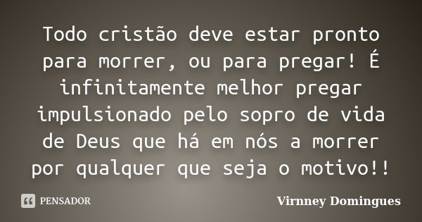 Todo cristão deve estar pronto para morrer, ou para pregar! É infinitamente melhor pregar impulsionado pelo sopro de vida de Deus que há em nós a morrer por qua... Frase de Virnney Domingues.