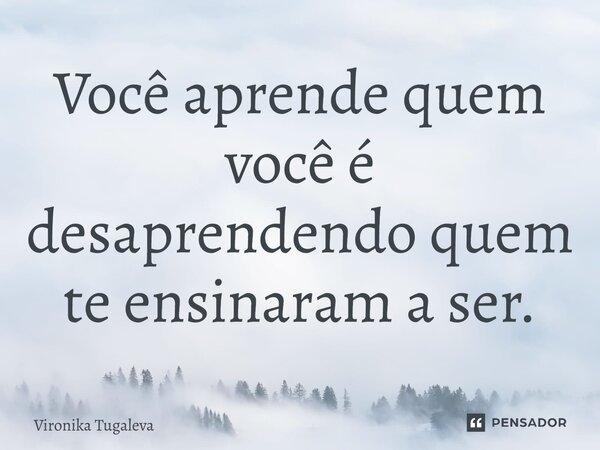 ⁠Você aprende quem você é desaprendendo quem te ensinaram a ser.... Frase de Vironika Tugaleva.