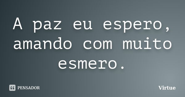 A paz eu espero, amando com muito esmero.... Frase de Virtue.