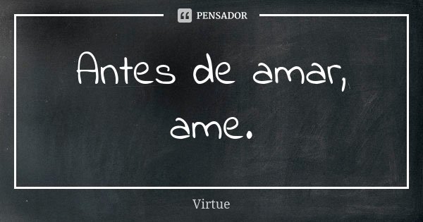 Antes de amar, ame.... Frase de Virtue.