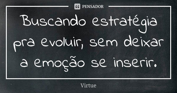 Buscando estratégia pra evoluir, sem deixar a emoção se inserir.... Frase de Virtue.