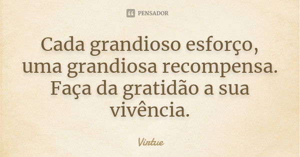 Cada grandioso esforço, uma grandiosa recompensa. Faça da gratidão a sua vivência.... Frase de Virtue.