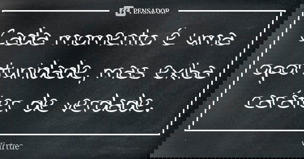 Cada momento é uma oportunidade, mas exiba caráter de verdade.... Frase de Virtue.