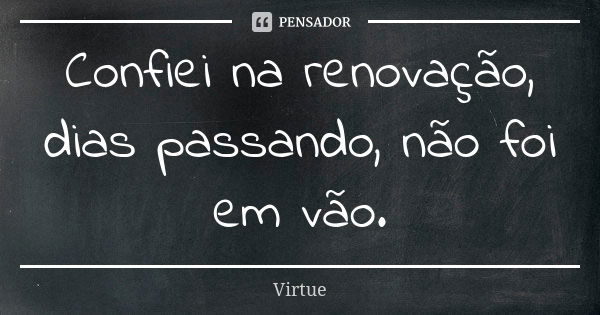 Confiei na renovação, dias passando, não foi em vão.... Frase de Virtue.