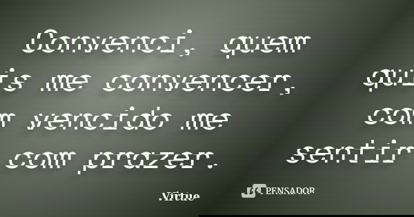 Convenci, quem quis me convencer, com vencido me sentir com prazer.... Frase de Virtue.