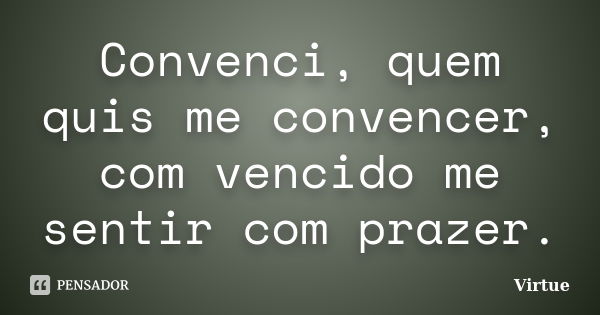 Convenci, quem quis me convencer, com vencido me sentir com prazer.... Frase de Virtue.