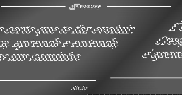 É o certo que te faz evoluir. Cresça, aprenda e entenda, é apenas um caminho.... Frase de Virtue.