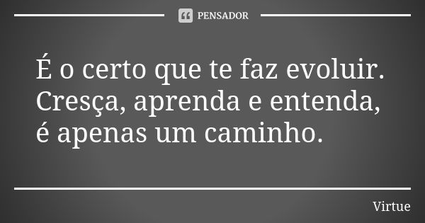 É o certo que te faz evoluir. Cresça, aprenda e entenda, é apenas um caminho.... Frase de Virtue.