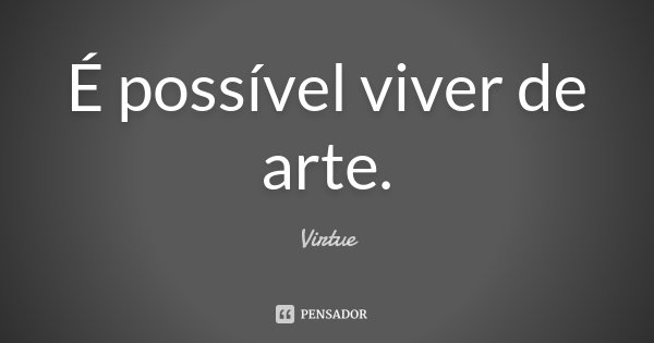É possível viver de arte.... Frase de Virtue.