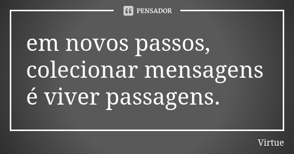 em novos passos, colecionar mensagens é viver passagens.... Frase de Virtue.