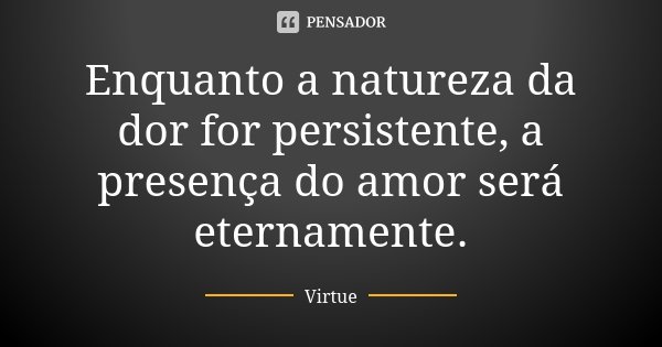 Enquanto a natureza da dor for persistente, a presença do amor será eternamente.... Frase de Virtue.