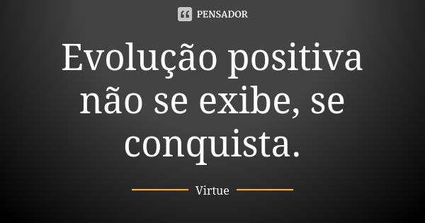 Evolução positiva não se exibe, se conquista.... Frase de Virtue.