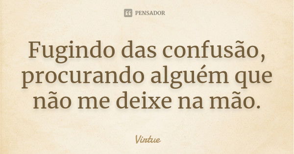 Fugindo das confusão, procurando alguém que não me deixe na mão.... Frase de Virtue.