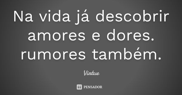 Na vida já descobrir amores e dores. rumores também.... Frase de Virtue.