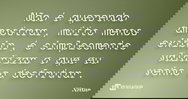 Não é querendo amostrar, muito menos exibir, é simplesmente valorizar o que eu venho a desfrutar.... Frase de Virtue.