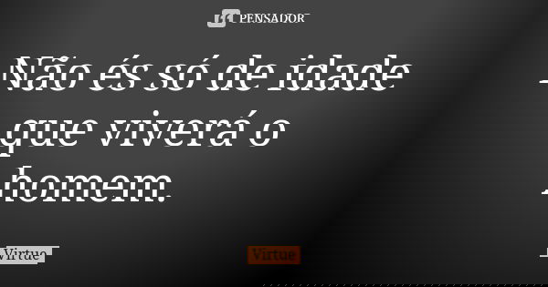 Não és só de idade que viverá o homem.... Frase de Virtue.