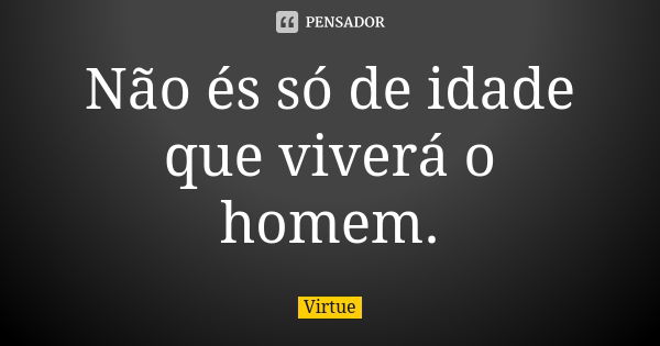 Não és só de idade que viverá o homem.... Frase de Virtue.