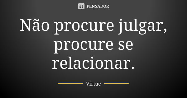 Não procure julgar, procure se relacionar.... Frase de Virtue.