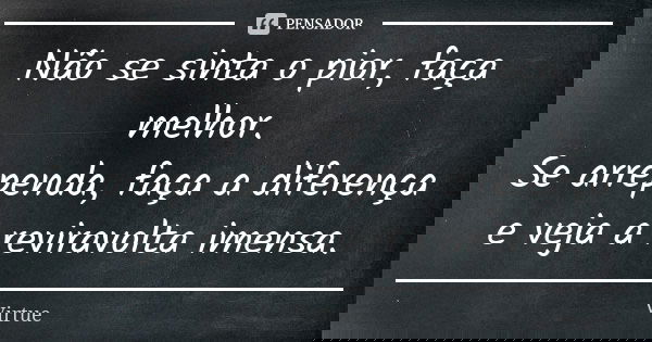Não se sinta o pior, faça melhor. Se arrependa, faça a diferença e veja a reviravolta imensa.... Frase de Virtue.