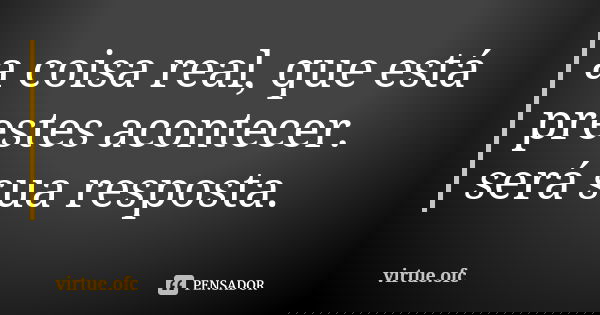 a coisa real, que está prestes acontecer. será sua resposta.... Frase de virtue.ofc.