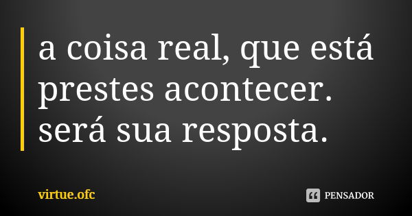 a coisa real, que está prestes acontecer. será sua resposta.... Frase de virtue.ofc.