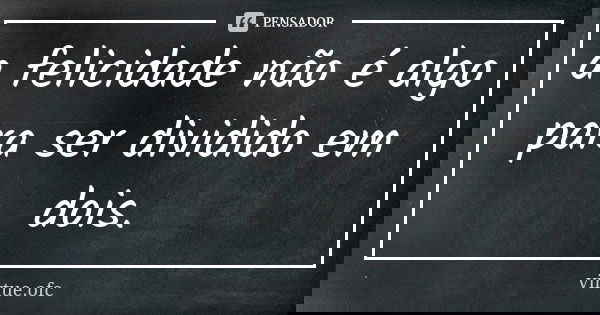 a felicidade não é algo para ser dividido em dois.... Frase de virtue.ofc.