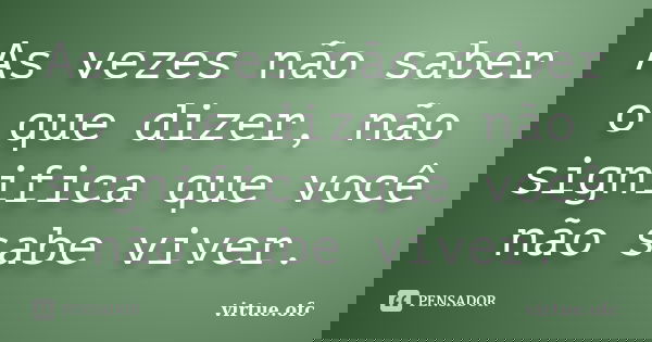 As vezes não saber o que dizer, não significa que você não sabe viver.... Frase de virtue.ofc.