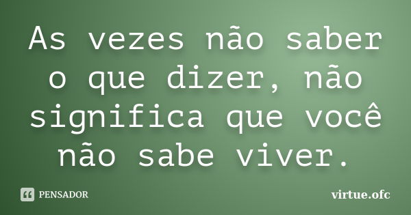 As vezes não saber o que dizer, não significa que você não sabe viver.... Frase de virtue.ofc.