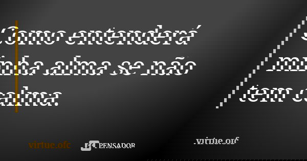 Como entenderá minha alma se não tem calma.... Frase de virtue.ofc.