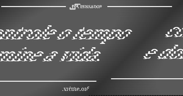 controle o tempo e domine a vida.... Frase de virtue.ofc.