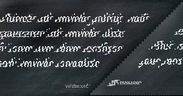 Diante da minha glória, não esquecerei da minha luta. Pois foi com um bom esforço que percebi minha conduta.... Frase de virtue.ofc.