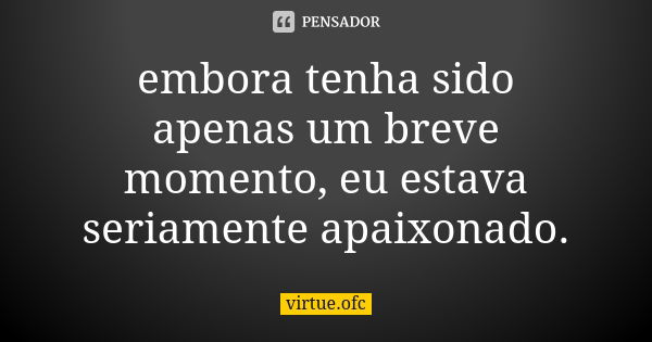 embora tenha sido apenas um breve momento, eu estava seriamente apaixonado.... Frase de virtue.ofc.