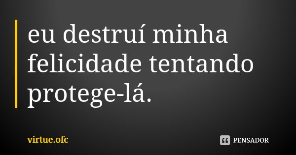 eu destruí minha felicidade tentando protege-lá.... Frase de virtue.ofc.