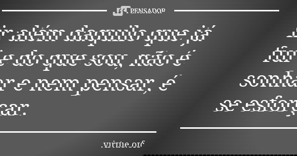 ir além daquilo que já fui e do que sou, não é sonhar e nem pensar, é se esforçar.... Frase de virtue.ofc.