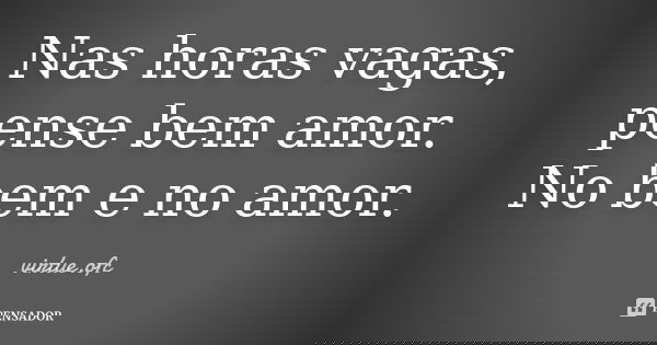 Nas horas vagas, pense bem amor. No bem e no amor.... Frase de virtue.ofc.