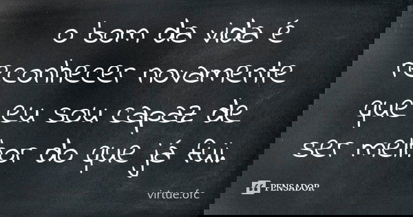 o bom da vida é reconhecer novamente que eu sou capaz de ser melhor do que já fui.... Frase de virtue.ofc.