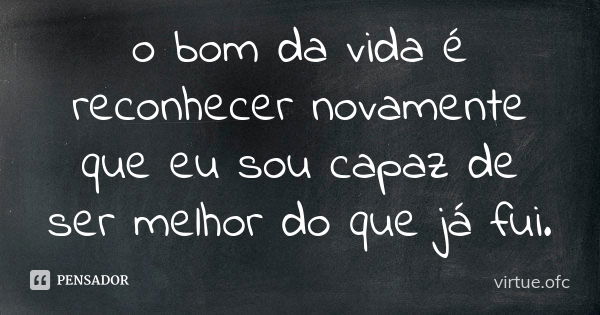 o bom da vida é reconhecer novamente que eu sou capaz de ser melhor do que já fui.... Frase de virtue.ofc.