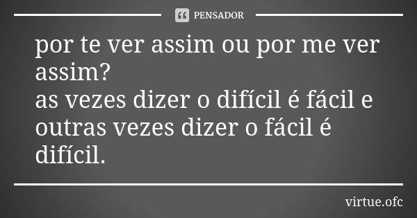 por te ver assim ou por me ver assim? as vezes dizer o difícil é fácil e outras vezes dizer o fácil é difícil.... Frase de virtue.ofc.