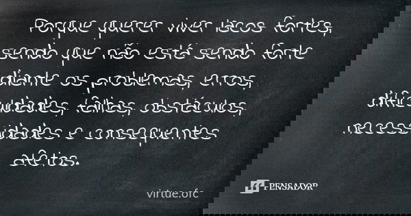 Porque querer viver lacos fortes, sendo que não está sendo forte diante os problemas, erros, dificuldades, falhas, obstáculos, necessidades e consequentes afeto... Frase de virtue.ofc.