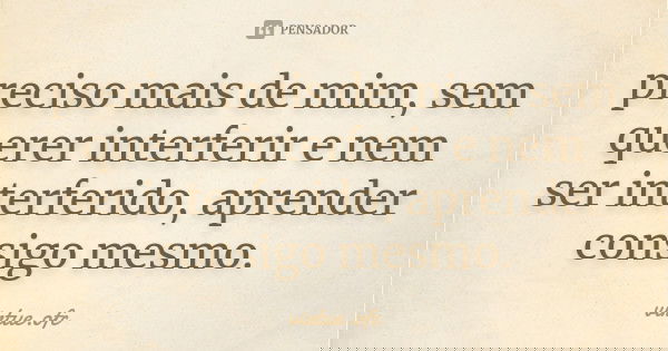 preciso mais de mim, sem querer interferir e nem ser interferido, aprender consigo mesmo.... Frase de virtue.ofc.