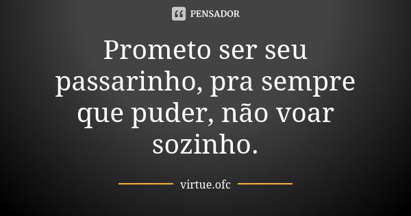 Prometo ser seu passarinho, pra sempre que puder, não voar sozinho.... Frase de virtue.ofc.