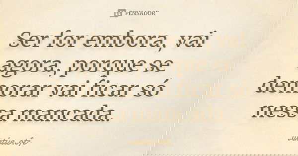 Ser for embora, vai agora, porque se demorar vai ficar só nessa mancada.... Frase de virtue.ofc.