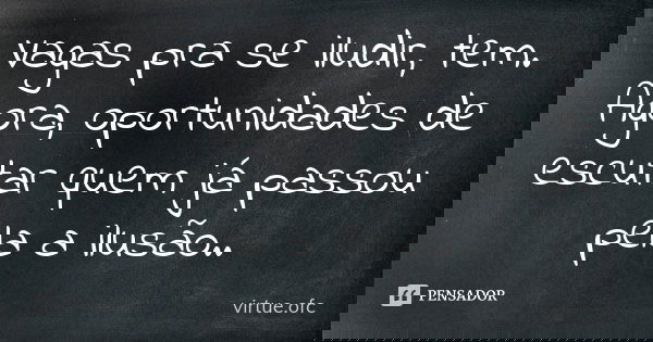 Vagas pra se iludir, tem. Agora, oportunidades de escutar quem já passou pela a ilusão..... Frase de virtue.ofc.